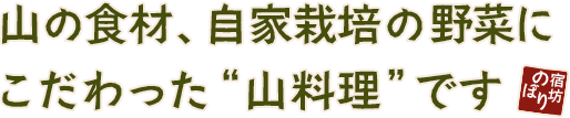 山の食材、自家栽培の野菜にこだわった“山料理”です